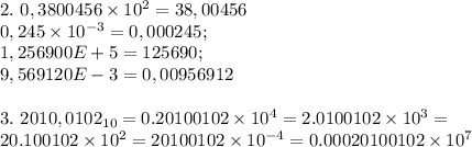 2. \ 0,3800456 \times 10^2=38,00456 \\ 0,245\times 10^{-3}=0,000245; \\ 1,256900E+5=125690; \\ 9,569120E-3=0,00956912 \\ \\ 3. \ 2010,0102_{10}=0.20100102\times 10^4=2.0100102\times 10^3= \\ 20.100102\times 10^2=20100102\times 10^{-4}=0.00020100102\times 10^7