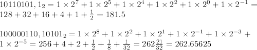 10110101,1_2=1\times 2^7+1\times 2^5+1\times 2^4+1\times 2^2+1\times 2^0+1\times 2^{-1}= \\ 128+32+16+4+1+ \frac{1}{2}=181.5 \\ \\ 100000110,10101_2=1\times 2^8+1\times 2^2+1\times 2^1+1\times 2^{-1}+1\times 2^{-3}+ \\ 1\times 2^{-5}=256+4+2+ \frac{1}{2}+ \frac{1}{8}+ \frac{1}{32}=262\frac{21}{32} =262.65625