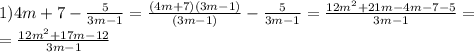 1)4m+7- \frac{5}{3m-1}= \frac{(4m+7)(3m-1)}{(3m-1)}- \frac{5}{3m-1}= \frac{12m^{2}+21m-4m-7-5 }{3m-1}= \\ =\frac{12m^{2}+17m-12 }{3m-1}