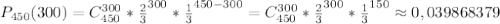 P_{450}(300)=C_{450}^{300}*{\frac{2}{3}}^{300}*{\frac{1}{3}}^{450-300}=C_{450}^{300}*{\frac{2}{3}}^{300}*{\frac{1}{3}}^{150}\approx0,039868379