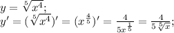 y=\sqrt[5]{ x^{4} } ; \\&#10;y'= (\sqrt[5]{ x^{4} })'=(x^ \frac{4}{5} )'= \frac{4}{5x^ \frac{1}{5}} =\frac{4}{5 \sqrt[5]{x}} ;\\ \\