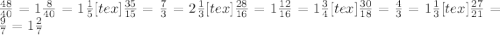 \frac{48}{40}=1\frac{8}{40}=1 \frac{1}{5} [tex]\frac{35}{15} = \frac{7}{3} =2 \frac{1}{3} [tex]\frac{28}{16}= 1 \frac{12}{16}= 1\frac{3}{4} [tex]\frac{30}{18}= \frac{4}{3}=1 \frac{1}{3} [tex]\frac{27}{21}= \frac{9}{7}=1 \frac{2}{7} &#10; &#10;&#10;