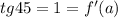 tg45=1=f'(a)