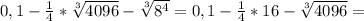 0,1- \frac{1}{4} * \sqrt[3]{4096} - \sqrt[3]{ 8^{4} } =0,1- \frac{1}{4} *16- \sqrt[3]{4096} =