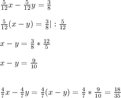 \frac{5}{12}x - \frac{5}{12}y = \frac{3}{8} \\\\ \frac{5}{12}(x-y) = \frac{3}{8}|: \frac{5}{12}\\\\x-y= \frac{3}{8}* \frac{12}{5}\\\\x-y= \frac{9}{10}\\\\\\ \frac{4}{7} x- \frac{4}{7}y= \frac{4}{7}(x-y)= \frac{4}{7}* \frac{9}{10}= \frac{18}{35}