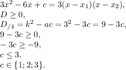 3x^2-6x+c=3(x-x_1)(x-x_2), \\ D \geq 0, \\ D_{/4}=k^2-ac=3^2-3c=9-3c, \\ 9-3c \geq 0, \\ -3c \geq -9, \\ c \leq 3. \\ c\in\{ 1; 2; 3 \}.