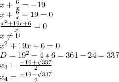 x+ \frac{6}{x}=-19 \\ x+ \frac{6}{x}+19=0 \\\frac{x^2+19x+6}{x}=0 \\ x \neq 0 \\ x^2+19x+6=0 \\ D=19^2-4*6=361-24=337 \\ x_3= \frac{-19+ \sqrt{337}}{2} \\ x_4= \frac{-19- \sqrt{337} }{2}