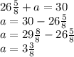 26 \frac{5}{8}+a=30 \\ a=30-26 \frac{5}{8} \\ a=29 \frac{8}{8}-26 \frac{5}{8} \\ a=3 \frac{3}{8}