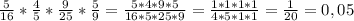 \frac{5}{16} * \frac{4}{5} * \frac{9}{25} * \frac{5}{9} = \frac{5*4*9*5}{16*5*25*9} = \frac{1*1*1*1}{4*5*1*1} = \frac{1}{20} = 0,05