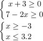 \displaystyle \left \{ {{x+3 \geq 0} \atop {7-2x \geq 0}} \right.\\\\ \left \{ {{x \geq -3} \atop {x \leq 3.2}} \right.