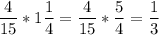 \displaystyle \frac{4}{15}*1 \frac{1}{4}= \frac{4}{15}* \frac{5}{4}= \frac{1}{3}