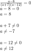 \frac{a-8}{(a+7)(a-12)}=0\\&#10;a-8=0\\&#10;a=8\\&#10;\\&#10;a+7 \neq 0\\&#10;a \neq -7\\&#10;\\&#10;a-12 \neq 0\\&#10;a \neq 12