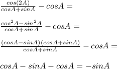 \frac{cos(2A)}{cos A+sin A}-cos A=\\\\\frac{cos^2 A-sin^2 A}{cos A+sin A}-cos A=\\\\\frac{(cos A-sin A)(cos A+sin A)}{cos A+sin A}-cos A=\\\\cos A-sin A-cos A=-sin A