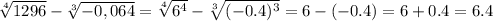 \sqrt[4]{1296} - \sqrt[3]{-0,064}= \sqrt[4]{6^4}- \sqrt[3]{(-0.4)^3}=6-(-0.4)=6+0.4=6.4