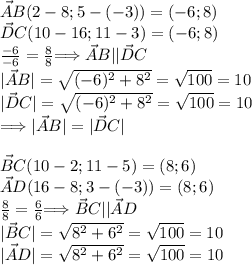 \vec AB(2-8;5-(-3))=(-6;8)\\ \vec DC(10-16;11-3)=(-6;8)\\ \frac{-6}{-6}=\frac{8}{8}$\stackrel{}{\Longrightarrow} \vec AB ||\vec DC \\ |\vec AB|=\sqrt{(-6)^2+8^2}=\sqrt{100}=10\\|\vec DC|= \sqrt{(-6)^2+8^2}= \sqrt{100}=10 \\ $\stackrel{}{\Longrightarrow} |\vec AB|=|\vec DC|\\ \\ \vec BC(10-2;11-5)=(8;6) \\ \vec AD(16-8;3-(-3))=(8;6)\\ \frac{8}{8}=\frac{6}{6}$\stackrel{}{\Longrightarrow}\vec BC||\vec AD\\|\vec BC|=\sqrt{8^2+6^2}=\sqrt{100}=10\\|\vec AD|= \sqrt{8^2+6^2}=\sqrt{100}=10\\