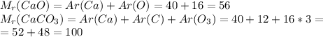 M _{r} (CaO)=Ar(Ca)+Ar(O)=40+16=56\\ &#10;M _{r} (CaCO _{3} )=Ar(Ca)+Ar(C)+Ar(O _{3} )=40+12+16*3= \\ =52+48=100&#10; \\