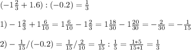 (-1 \frac{2}{3} +1.6):(-0.2)= \frac{1}{3} \\ \\ 1)-1 \frac{2}{3} +1 \frac{6}{10} =1 \frac{6}{10} -1 \frac{2}{3} =1 \frac{18}{30} -1 \frac{20}{30} =- \frac{2}{30} =- \frac{1}{15} \\ \\ 2)- \frac{1}{15} /(-0.2)= \frac{1}{15} / \frac{2}{10} = \frac{1}{15} : \frac{1}{5} = \frac{1*5}{15*1} = \frac{1}{3}