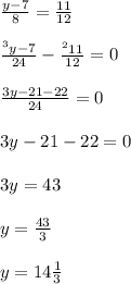 \frac{y-7}{8} = \frac{11}{12} \\ \\ \frac{ ^{3}y-7 }{24}- \frac{ ^{2}11 }{12} =0 \\ \\ \frac{3y-21-22}{24}=0 \\ \\ 3y-21-22=0 \\ \\ 3y=43 \\ \\ y= \frac{43}{3} \\ \\ y=14 \frac{1}{3}