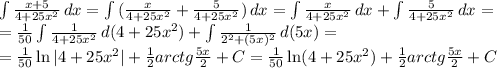 \int { \frac{x+5}{4+25x^2} } \, dx = \int { (\frac{x}{4+25x^2}+\frac{5}{4+25x^2}) } \, dx = \int { \frac{x}{4+25x^2} } \, dx +\int {\frac{5}{4+25x^2} } \, dx = \\ = \frac{1}{50} \int { \frac{1}{4+25x^2} } \, d(4+25x^2) +\int {\frac{1}{2^2+(5x)^2} } \, d(5x) = \\ =\frac{1}{50} \ln|4+25x^2|+ \frac{1}{2} arctg \frac{5x}{2} +C = \frac{1}{50} \ln(4+25x^2)+ \frac{1}{2} arctg \frac{5x}{2} +C