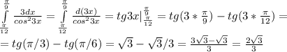 \int\limits^{ \frac{ \pi }{9} }_{ \frac{ \pi }{12} } { \frac{3dx}{cos^23x} }= \int\limits^{ \frac{ \pi }{9} }_{ \frac{ \pi }{12} } { \frac{d(3x)}{cos^23x} }=tg3x|\limits^{ \frac{ \pi }{9} }_{ \frac{ \pi }{12} }=tg(3*\frac{ \pi }{9})-tg(3*\frac{ \pi }{12} )= \\ &#10;=tg( \pi /3)-tg( \pi /6)= \sqrt{3} - \sqrt{3} /3= \frac{3 \sqrt{3}- \sqrt{3} }{3}= \frac{2 \sqrt{3} }{3}