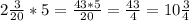 2 \frac{3}{20} * 5= \frac{43*5}{20} = \frac{43}{4} =10 \frac{3}{4}