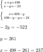 \left \{ {{x+y=498} \atop {x-y=-24}} \right. \\ \\ \left \{ {{x=498-y} \atop {498-y-y=-24}} \right. \\ \\ -2y=-522 \\ \\ y=261 \\ \\ x=498-261=237