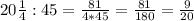 20 \frac{1}{4}:45 = \frac{81}{4*45}= \frac{81}{180} = \frac{9}{20}