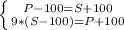 \left \{ {{P-100=S+100} \atop {9*(S-100)=P+100}} \right.&#10;