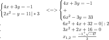 \begin{cases}4x+3y=-1\\2x^2-y=11|*3\end{cases}\begin{cases}4x+3y=-1\\+\\6x^2-3y=33\end{cases}\\.\ \ \ \ \ \ \ \ \ \ \ \ \ \ \ \ \ \ \ \ \ \ \ \ \ \ \ \ \ \ \ \ \ \ \ \ \ \ 6x^2+4x+32=0|:2\\.\ \ \ \ \ \ \ \ \ \ \ \ \ \ \ \ \ \ \ \ \ \ \ \ \ \ \ \ \ \ \ \ \ \ \ \ \ \ 3x^2+2x+16=0\\.\ \ \ \ \ \ \ \ \ \ \ \ \ \ \ \ \ \ \ \ \ \ \ \ \ \ \ \ \ \ \ \ \ \ \ \ \ \ x_{1,2}=\frac{-1^+_-\sqrt{-47}}{3}