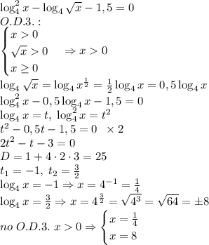 \log^2_4x-\log_4\sqrt{x}-1,5=0\\O.D.3.:\\\begin{cases}x0\\\sqrt x0\\x\geq0\end{cases}\Rightarrow x0\\\log_4\sqrt x=\log_4x^{\frac12}=\frac12\log_4x=0,5\log_4x\\\log^2_4x-0,5\log_4x-1,5=0\\\log_4x=t,\;\log^2_4x=t^2\\t^2-0,5t-1,5=0\;\;\times2\\2t^2-t-3=0\\D=1+4\cdot2\cdot3=25\\t_1=-1,\;t_2=\frac32\\\log_4x=-1\Rightarrow x=4^{-1}=\frac14\\\log_4x=\frac32\Rightarrow x=4^{\frac32}=\sqrt{4^3}=\sqrt{64}=\pm8\\no\;O.D.3.\;x0\Rightarrow\begin{cases}x=\frac14\\x=8\end{cases}