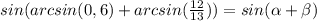 sin(arcsin(0,6)+arcsin( \frac{12}{13}) )=sin( \alpha + \beta )