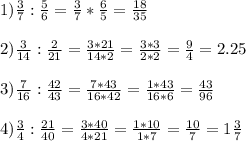 1) \frac{3}{7} : \frac{5}{6} = \frac{3}{7} * \frac{6}{5} = \frac{18}{35} \\ \\ 2) \frac{3}{14} : \frac{2}{21} = \frac{3*21}{14*2} = \frac{3*3}{2*2} = \frac{9}{4} =2.25 \\ \\ 3) \frac{7}{16} : \frac{42}{43} = \frac{7*43}{16*42} = \frac{1*43}{16*6} = \frac{43}{96} \\ \\ 4) \frac{3}{4} : \frac{21}{40} = \frac{3*40}{4*21} = \frac{1*10}{1*7} = \frac{10}{7} =1 \frac{3}{7} \\ \\