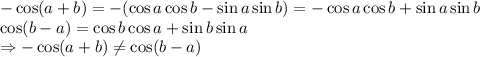 -\cos(a+b)=-(\cos a\cos b-\sin a \sin b)=-\cos a\cos b+\sin a \sin b&#10;\\\&#10;\cos(b-a)=\cos b\cos a+\sin b \sin a&#10;\\\&#10;\Rightarrow -\cos(a+b) \neq \cos(b-a)