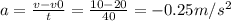 a= \frac{v-v0}{t} = \frac{10-20}{40} =-0.25m/s ^{2}