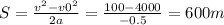 S= \frac{v ^{2}-v0 ^{2} }{2a} = \frac{100-4000}{-0.5} =600m