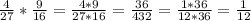 \frac{4}{27} * \frac{9}{16} = \frac{4*9}{27*16} = \frac{36}{432} = \frac{1*36}{12*36} = \frac{1}{12}