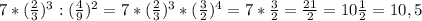 7*( \frac{2}{3} ) ^{3} : ( \frac{4}{9} ) ^{2} = 7*( \frac{2}{3} ) ^{3}*( \frac{3}{2} ) ^{4} = 7* \frac{3}{2} = \frac{21}{2} = 10 \frac{1}{2} = 10,5