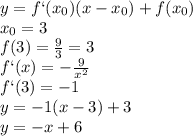 y=f`(x _{0})(x-x _{0})+f(x _{0}) \\ x _{0}=3 \\ f(3)= \frac{9}{3}=3 \\ f`(x)=- \frac{9}{ x^{2} } \\ f`(3)=-1 \\ y=-1(x-3)+3 \\ y=-x+6