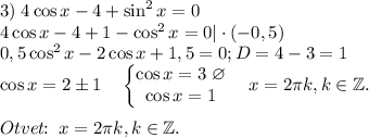 3)\;4\cos{x}-4+\sin^2{x}=0\\4\cos{x}-4+1-\cos^2{x}=0|\cdot (-0,5)\\0,5\cos^2{x}-2\cos{x}+1,5=0;D=4-3=1\\\cos{x}=2\pm 1\quad \begin{Bmatrix}\cos{x}=3\;\varnothing \\\cos{x}=1\end{matrix}\quad x=2\pi k,k\in \mathbb{Z}.\\\\Otvet\!\!:\;x=2\pi k,k\in \mathbb{Z}.