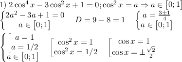 1)\;2\cos^4{x}-3\cos^2{x}+1=0;\cos^2{x}=a\Rightarrow a\in \begin{bmatrix}0;1\end{bmatrix}\\\begin{Bmatrix}2a^2-3a+1=0\\a\in \begin{bmatrix}0;1\end{bmatrix}\end{matrix}\quad D=9-8=1\quad \begin{Bmatrix}a=\frac{3\pm 1}{4}\\a\in \begin{bmatrix}0;1\end{bmatrix}\end{matrix}\\\\\begin{Bmatrix}\begin{bmatrix}a=1\\a=1/2\end{matrix}\\a\in \begin{bmatrix}0;1\end{bmatrix}\end{matrix}\quad \begin{bmatrix}\cos^2{x}=1\\\cos^2{x}=1/2\end{matrix}\quad \begin{bmatrix}\cos{x}=1\\\cos{x}=\pm \frac{\sqrt{2}}{2}\end{matrix}