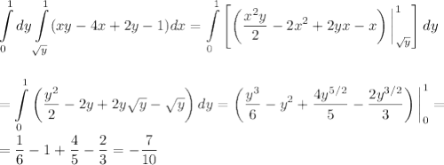 \displaystyle \int\limits^1_0dy\int\limits^1_{\sqrt{y}}(xy-4x+2y-1)dx=\int\limits^1_0\left[\left(\frac{x^2y}{2}-2x^2+2yx-x\right)\bigg|^1_{\sqrt{y}}\right]dy\\ \\ \\ =\int\limits^1_0\left(\frac{y^2}{2}-2y+2y\sqrt{y}-\sqrt{y}\right)dy=\left(\frac{y^3}{6}-y^2+\dfrac{4y^{5/2}}{5}-\dfrac{2y^{3/2}}{3}\right)\bigg|^1_0=\\ \\ =\dfrac{1}{6}-1+\dfrac{4}{5}-\dfrac{2}{3}=-\dfrac{7}{10}