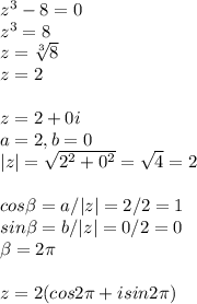 z^3-8=0\\z^3=8\\z= \sqrt[3]{8}\\z=2\\\\z=2+0i\\a=2, b=0\\|z|= \sqrt{2^2+0^2}= \sqrt{4}=2\\\\cos \beta =a/|z|=2/2=1\\sin \beta =b/|z|=0/2=0\\ \beta =2 \pi \\\\z=2(cos2 \pi +isin2 \pi )