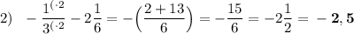 2) \:\:\: -\dfrac{1^{(\cdot2}}{3^{(\cdot2}}-2\dfrac{1}{6}=-\Big(\dfrac{2+13}{6}\Big)=-\dfrac{15}{6}=-2\dfrac{1}{2}=\bf -2,5