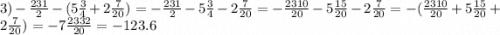 3) - \frac{231}{2} - (5 \frac{3}{4} + 2 \frac{7}{20} )= - \frac{231}{2} - 5 \frac{3}{4} - 2 \frac{7}{20} = - \frac{2310}{20} - 5 \frac{15}{20} - 2 \frac{7}{20} = - ( \frac{2310}{20} + 5 \frac{15}{20} + 2 \frac{7}{20} ) = - 7 \frac{2332}{20} = - 123.6