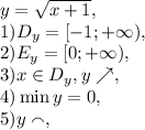 y= \sqrt{x+1}, \\ &#10;1) D_y=[-1;+\infty), \\ &#10;2) E_y=[0;+\infty), \\ &#10;3) x\in D_y, y\nearrow, \\&#10;4) \min y = 0, \\ &#10;5) y\smallfrown, \\&#10;