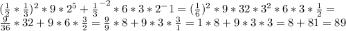 ( \frac{1}{2}* \frac{1}{3})^{2} *9 *2^5 + \frac{1}{3}^{-2} *6*3*2^-1 = (\frac{1}{6})^{2}*9*32*3^{2}*6*3* \frac{1}{2}= \\ \frac{9}{36}*32+9*6*\frac{3}{2}= \frac{9}{9}*8+9*3*\frac{3}{1}=1*8+9*3*3=8+81=89