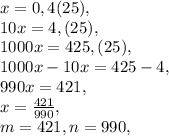 x=0,4(25), \\&#10;10x=4,(25), \\&#10;1000x=425,(25), \\&#10;1000x-10x=425-4, \\&#10;990x=421, \\&#10;x= \frac{421}{990} , \\&#10;m=421, n=990, \\