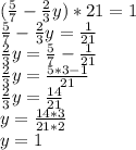 ( \frac{5}{7} - \frac{2}{3} y)*21=1 \\ \frac{5}{7} - \frac{2}{3} y= \frac{1}{21} \\ \frac{2}{3} y=\frac{5}{7}-\frac{1}{21} \\ \frac{2}{3} y= \frac{5*3-1}{21} \\ \frac{2}{3} y= \frac{14}{21} \\ y= \frac{14*3}{21*2} \\ y=1