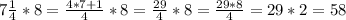 7 \frac{1}{4} * 8 = \frac{4 * 7 + 1}{4} * 8 = \frac{29}{4} * 8 = \frac{29*8}{4} = 29 * 2 = 58