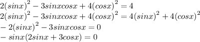 2 {(sinx)}^{2} - 3sinxcosx + 4 {(cosx)}^{2} = 4 \\ 2 {(sinx)}^{2} - 3sinxcosx + 4 {(cosx)}^{2} = 4 {(sinx)}^{2} + 4 {(cosx)}^{2} \\ - 2 {(sinx)}^{2} - 3sinxcosx = 0 \\ - sinx(2sinx + 3cosx) = 0 \\